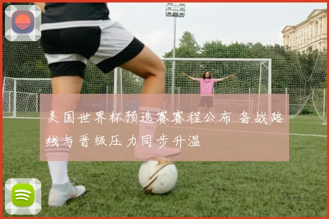 美国世界杯预选赛赛程公布 备战路线与晋级压力同步升温