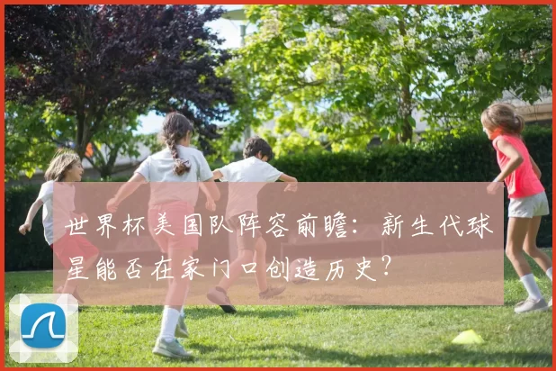 世界杯美国队阵容前瞻：新生代球星能否在家门口创造历史？