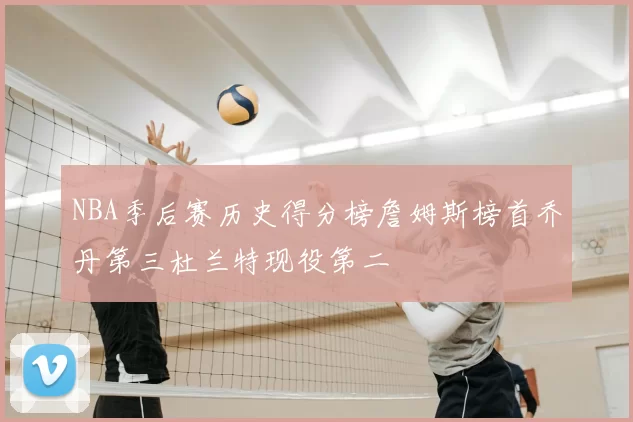 NBA季后赛历史得分榜詹姆斯榜首乔丹第三杜兰特现役第二