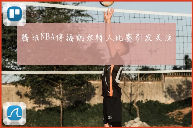 腾讯NBA停播凯尔特人比赛引发关注