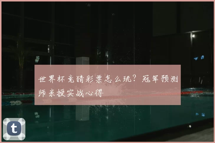 世界杯竞猜彩票怎么玩?冠军预测师亲授实战心得