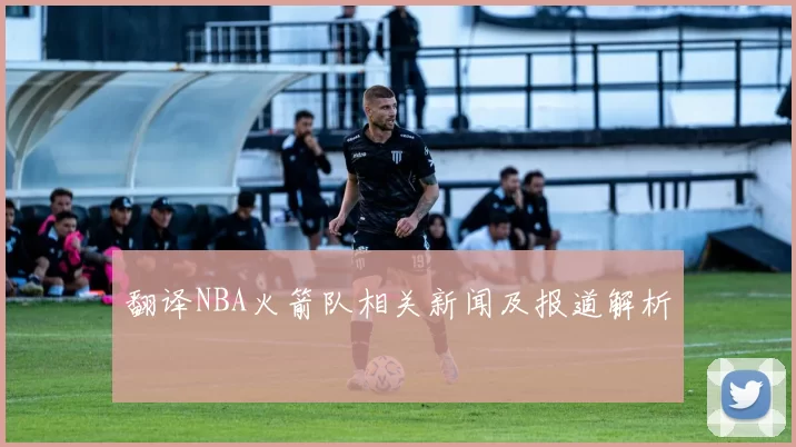 翻译NBA火箭队相关新闻及报道解析