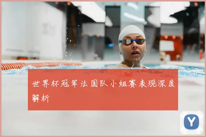 世界杯冠军法国队小组赛表现深度解析