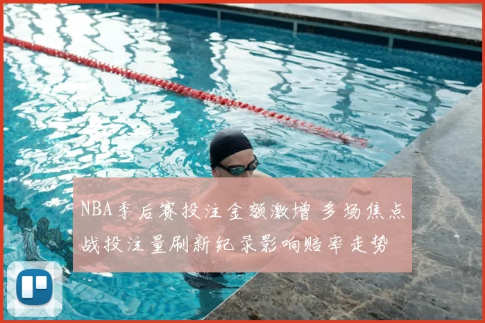 NBA季后赛投注金额激增 多场焦点战投注量刷新纪录影响赔率走势