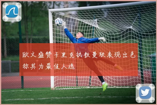 欧文盛赞卡里克执教曼联表现出色称其为最佳人选