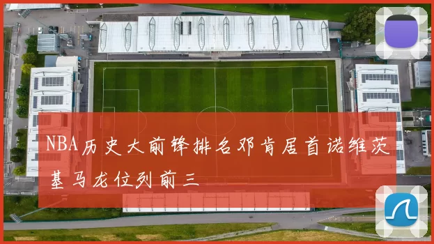 NBA历史大前锋排名邓肯居首诺维茨基马龙位列前三