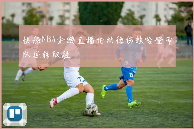快船NBA企鹅直播伦纳德伤缺哈登率队逆转取胜