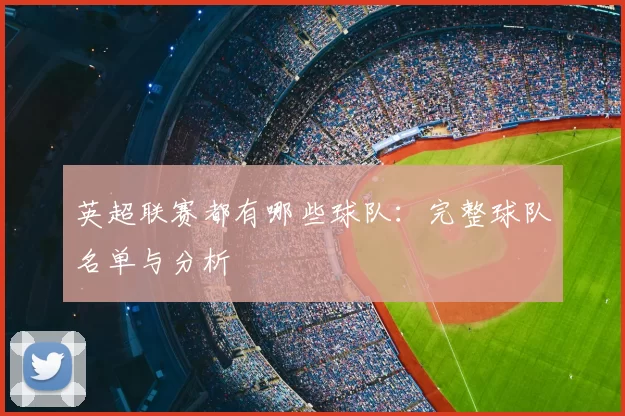 英超联赛都有哪些球队:完整球队名单与分析