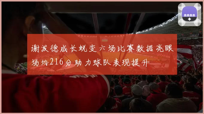 谢泼德成长蜕变六场比赛数据亮眼场均216分助力球队表现提升