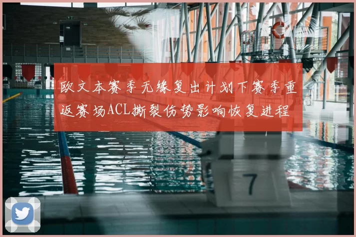 欧文本赛季无缘复出计划下赛季重返赛场ACL撕裂伤势影响恢复进程