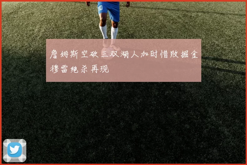 詹姆斯空砍三双湖人加时惜败掘金穆雷绝杀再现