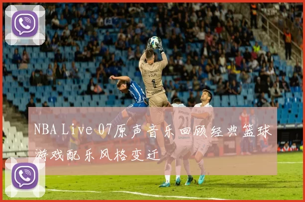 NBA Live 07原声音乐回顾经典篮球游戏配乐风格变迁