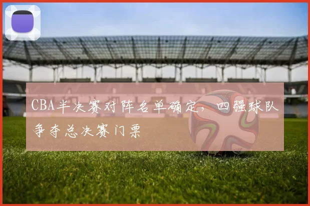 CBA半决赛对阵名单确定，四强球队争夺总决赛门票