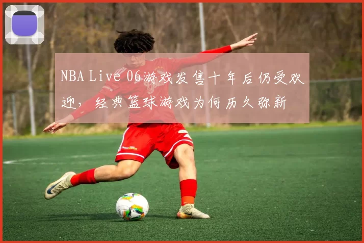 NBA Live 06游戏发售十年后仍受欢迎,经典篮球游戏为何历久弥新