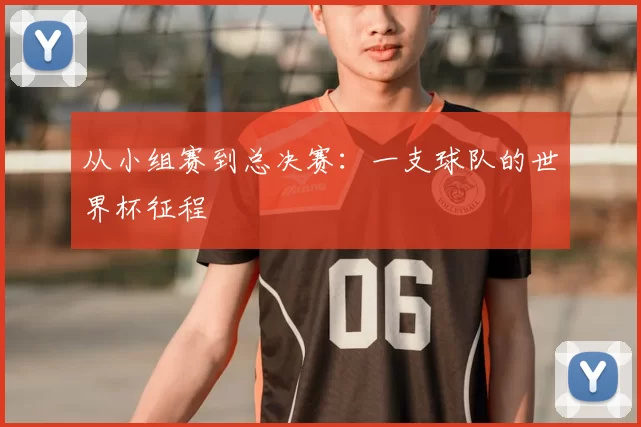 从小组赛到总决赛：一支球队的世界杯征程