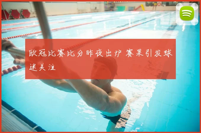 欧冠比赛比分昨夜出炉 赛果引发球迷关注