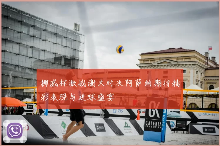 挪威杯激战谢夫对决阿萨纳期待精彩表现与进球盛宴