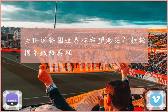 为何说韩国世界杯希望渺茫?数据揭示残酷真相