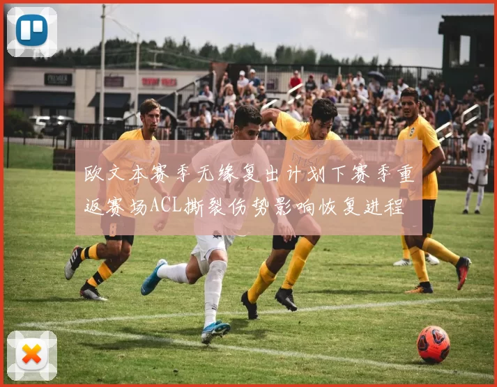 欧文本赛季无缘复出计划下赛季重返赛场ACL撕裂伤势影响恢复进程