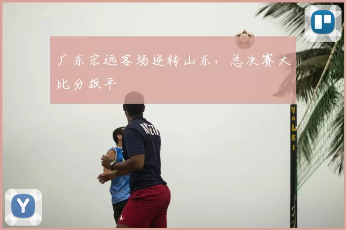 广东宏远客场逆转山东,总决赛大比分扳平
