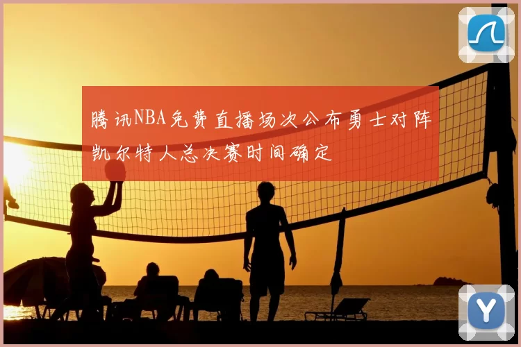 腾讯NBA免费直播场次公布勇士对阵凯尔特人总决赛时间确定