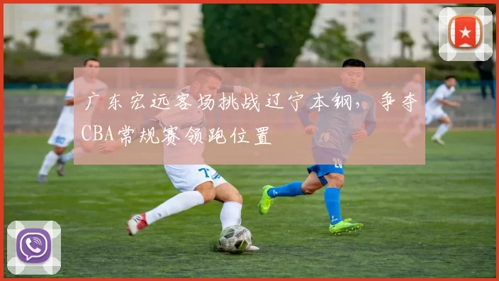 广东宏远客场挑战辽宁本钢，争夺CBA常规赛领跑位置