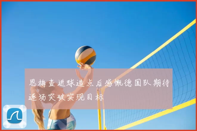 恩梅查进球造点后感慨德国队期待逐场突破实现目标