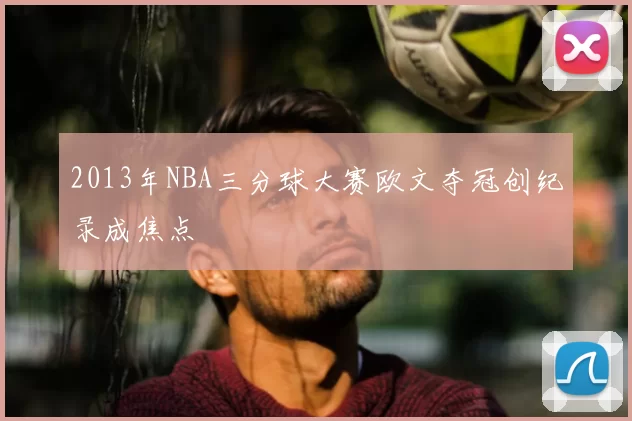 2013年NBA三分球大赛欧文夺冠创纪录成焦点