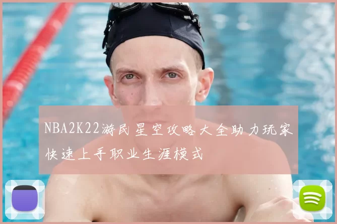 NBA2K22游民星空攻略大全助力玩家快速上手职业生涯模式