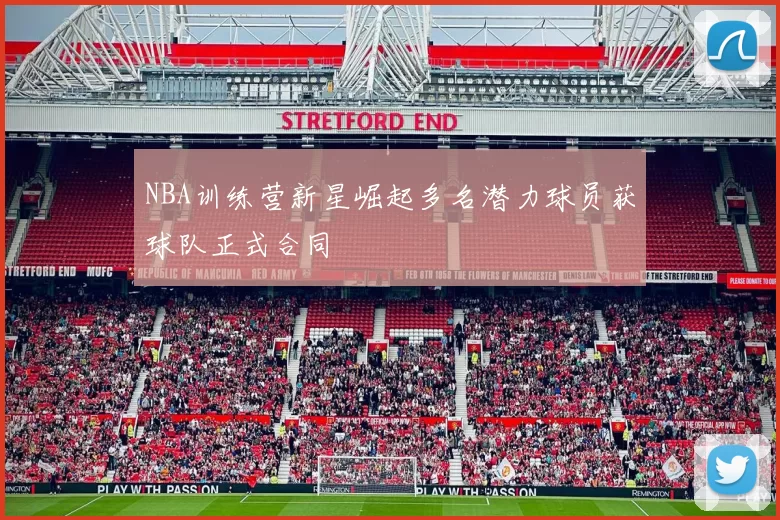 NBA训练营新星崛起多名潜力球员获球队正式合同