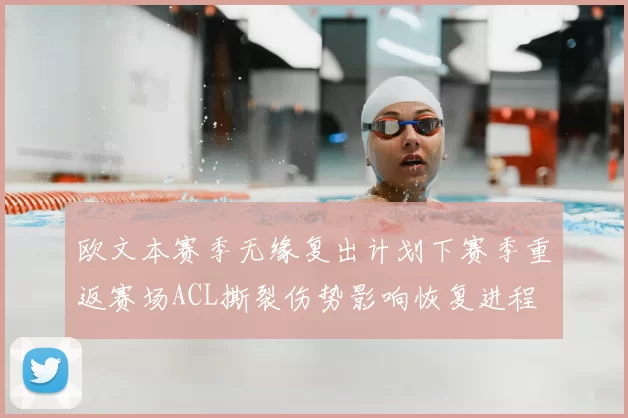 欧文本赛季无缘复出计划下赛季重返赛场ACL撕裂伤势影响恢复进程