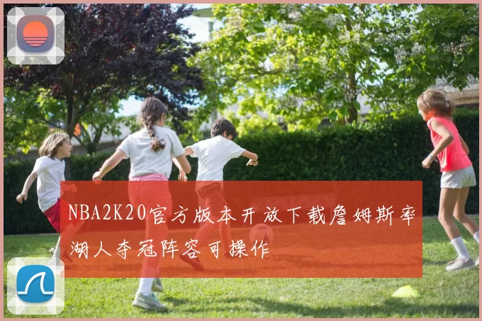 NBA2K20官方版本开放下载詹姆斯率湖人夺冠阵容可操作
