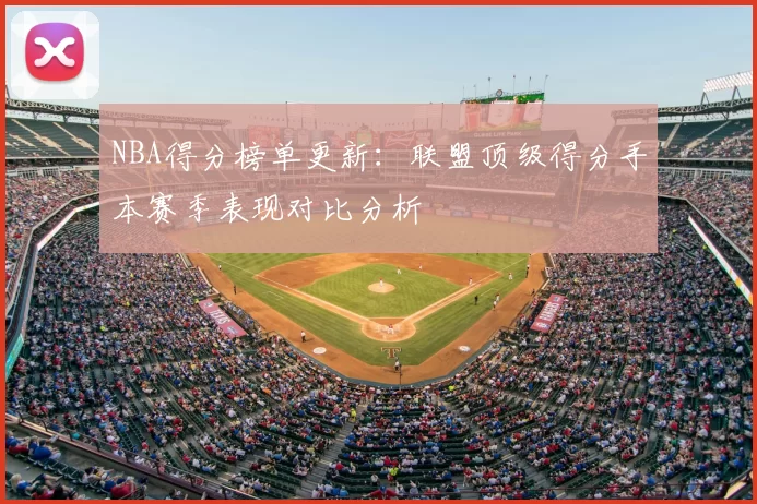 NBA得分榜单更新：联盟顶级得分手本赛季表现对比分析
