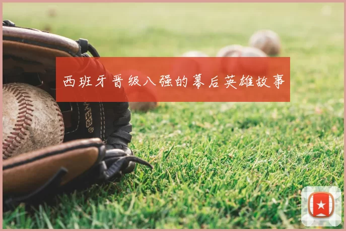 西班牙晋级八强的幕后英雄故事