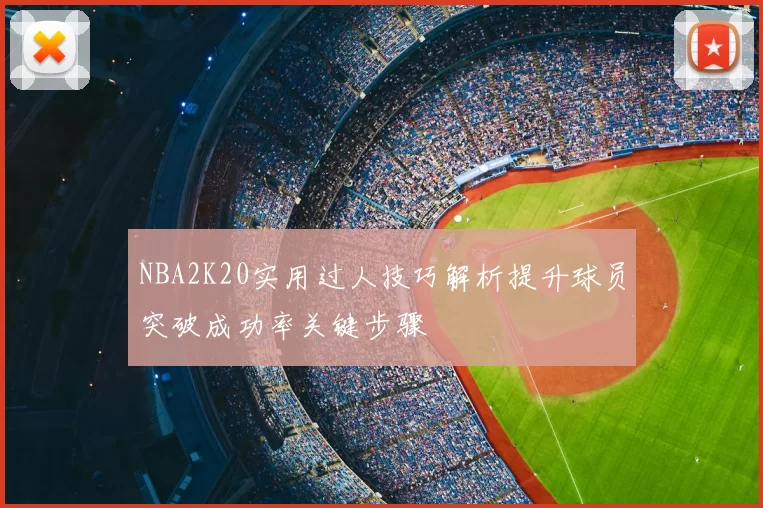 NBA2K20实用过人技巧解析提升球员突破成功率关键步骤