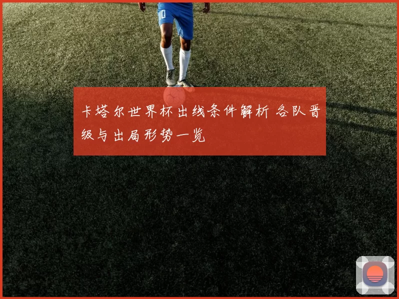 卡塔尔世界杯出线条件解析 各队晋级与出局形势一览