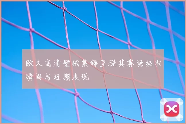 欧文高清壁纸集锦呈现其赛场经典瞬间与近期表现