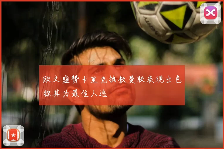 欧文盛赞卡里克执教曼联表现出色称其为最佳人选