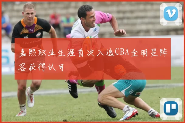 嘉熙职业生涯首次入选CBA全明星阵容获得认可