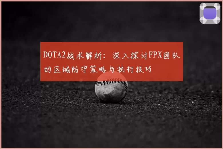 DOTA2战术解析:深入探讨FPX团队的区域防守策略与执行技巧