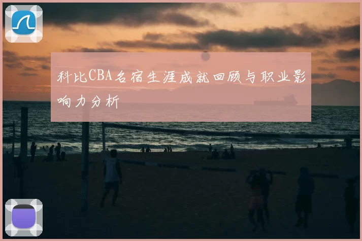 科比CBA名宿生涯成就回顾与职业影响力分析