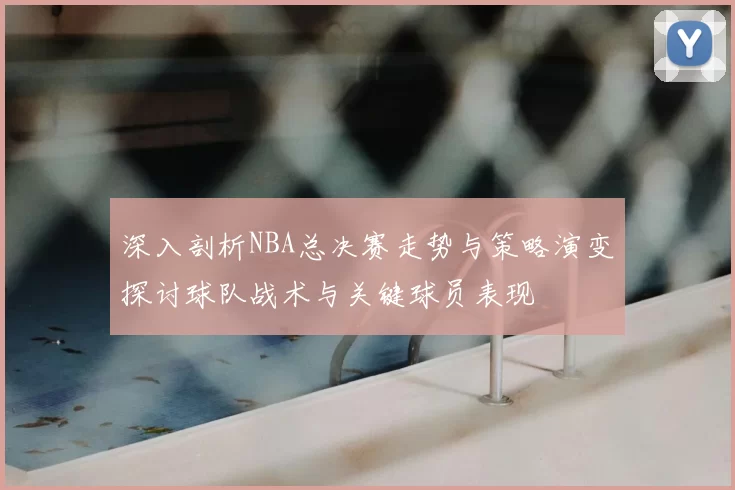 深入剖析NBA总决赛走势与策略演变探讨球队战术与关键球员表现