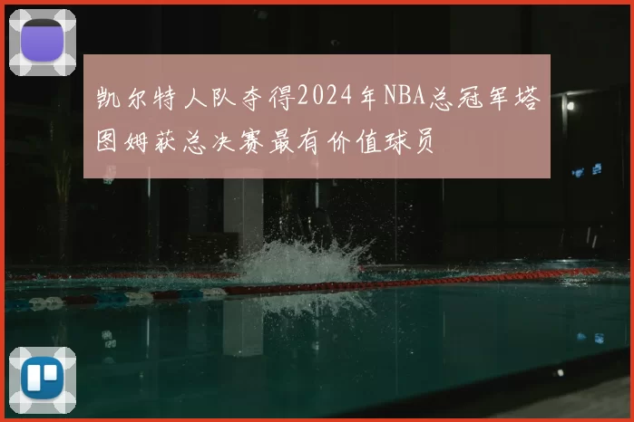 凯尔特人队夺得2024年NBA总冠军塔图姆获总决赛最有价值球员