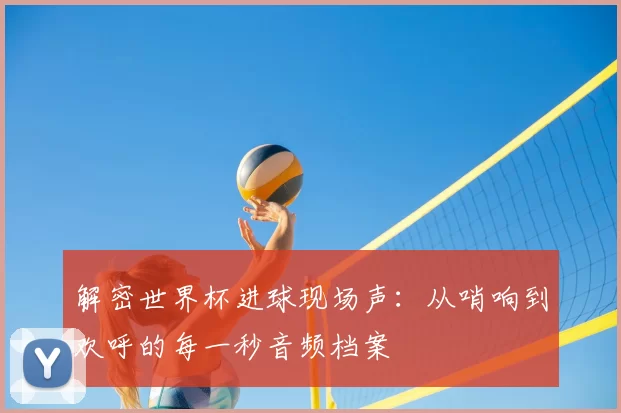 解密世界杯进球现场声:从哨响到欢呼的每一秒音频档案