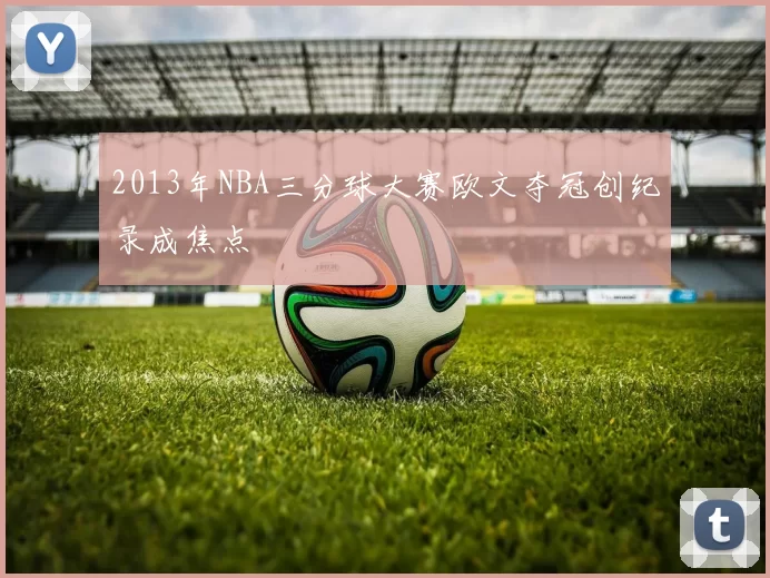 2013年NBA三分球大赛欧文夺冠创纪录成焦点