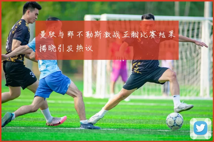 曼联与那不勒斯激战正酣比赛结果揭晓引发热议