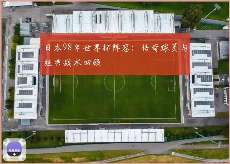 日本98年世界杯阵容:传奇球员与经典战术回顾