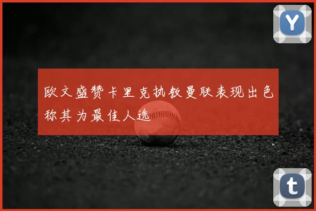 欧文盛赞卡里克执教曼联表现出色称其为最佳人选
