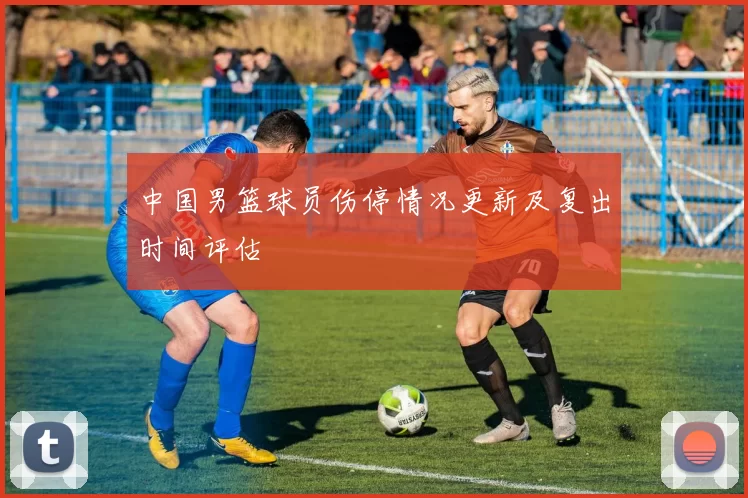中国男篮球员伤停情况更新及复出时间评估