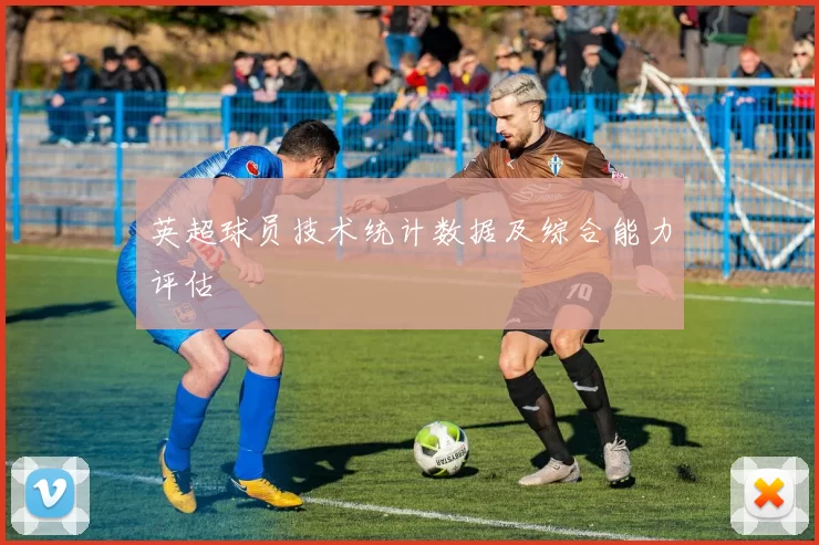 英超球员技术统计数据及综合能力评估